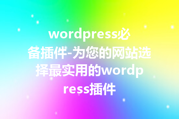 wordpress必备插件-为您的网站选择最实用的wordpress插件