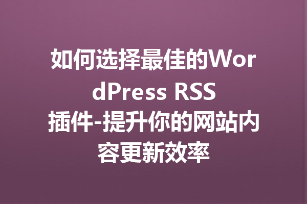 如何选择最佳的WordPress RSS插件-提升你的网站内容更新效率