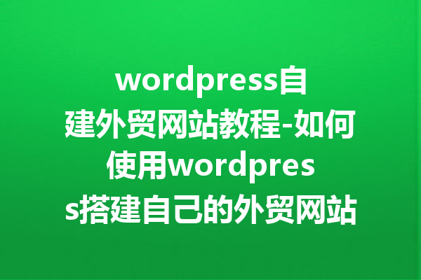 wordpress自建外贸网站教程-如何使用wordpress搭建自己的外贸网站