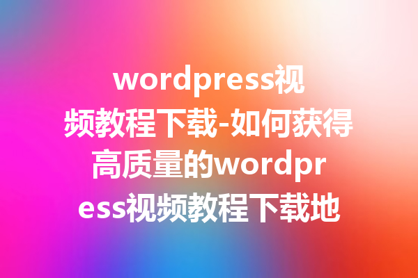 wordpress视频教程下载-如何获得高质量的wordpress视频教程下载地址