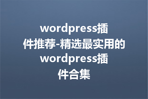 wordpress插件推荐-精选最实用的wordpress插件合集