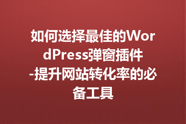 如何选择最佳的WordPress弹窗插件-提升网站转化率的必备工具