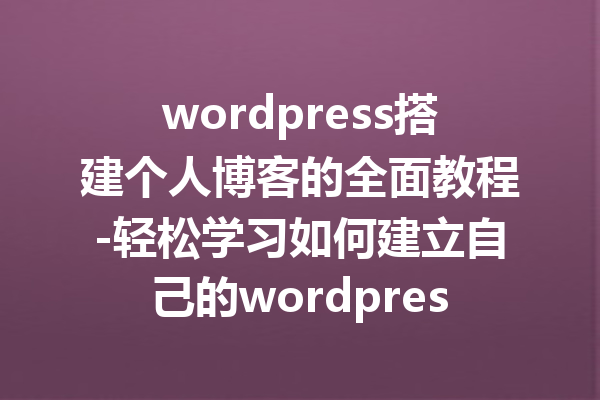 wordpress搭建个人博客的全面教程-轻松学习如何建立自己的wordpress个人博客