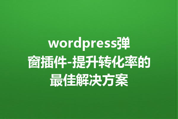 wordpress弹窗插件-提升转化率的最佳解决方案