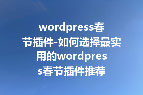 wordpress春节插件-如何选择最实用的wordpress春节插件推荐