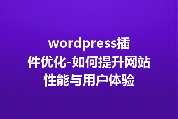 wordpress插件优化-如何提升网站性能与用户体验