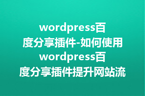 wordpress百度分享插件-如何使用wordpress百度分享插件提升网站流量