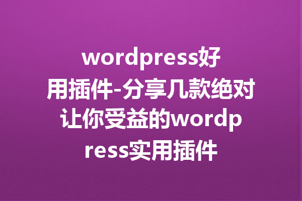 wordpress好用插件-分享几款绝对让你受益的wordpress实用插件