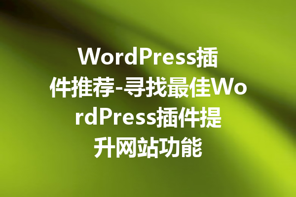 WordPress插件推荐-寻找最佳WordPress插件提升网站功能