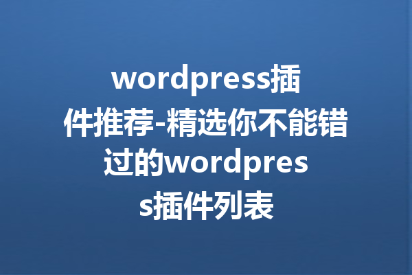 wordpress插件推荐-精选你不能错过的wordpress插件列表