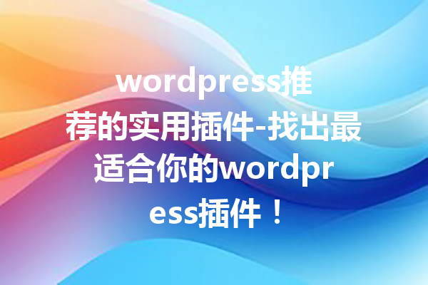 wordpress推荐的实用插件-找出最适合你的wordpress插件！