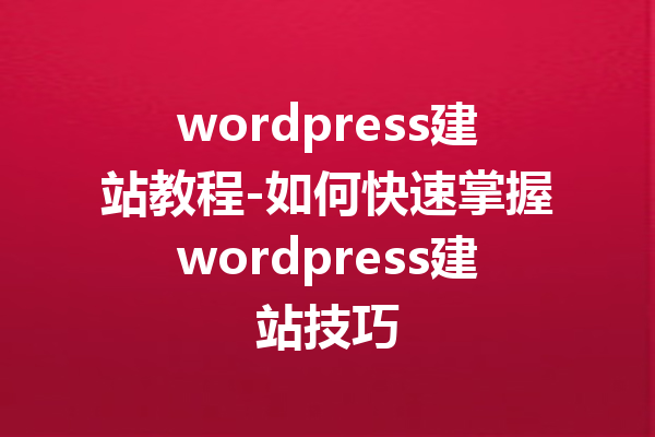 wordpress建站教程-如何快速掌握wordpress建站技巧