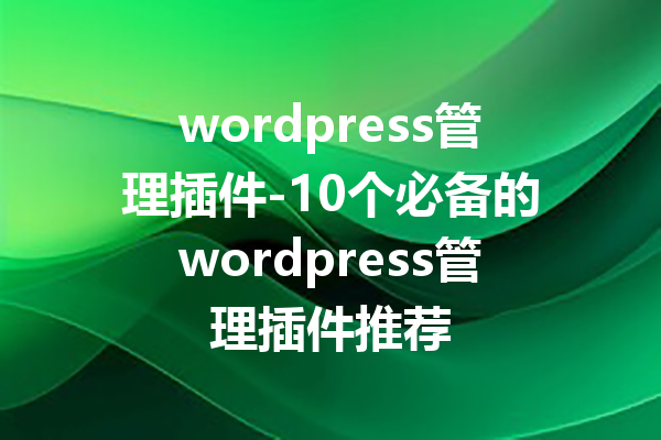 wordpress管理插件-10个必备的wordpress管理插件推荐