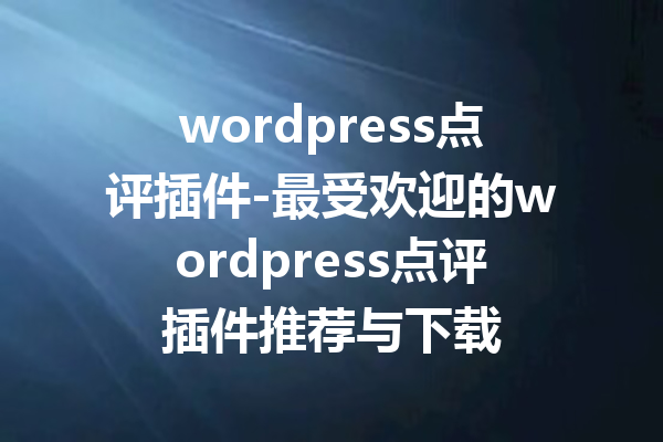 wordpress点评插件-最受欢迎的wordpress点评插件推荐与下载