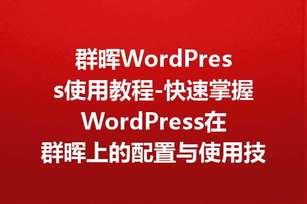 群晖WordPress使用教程-快速掌握WordPress在群晖上的配置与使用技巧