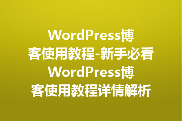 WordPress博客使用教程-新手必看WordPress博客使用教程详情解析