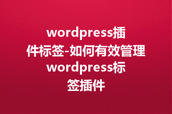 wordpress插件标签-如何有效管理wordpress标签插件