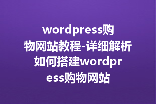 wordpress购物网站教程-详细解析如何搭建wordpress购物网站