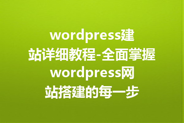 wordpress建站详细教程-全面掌握wordpress网站搭建的每一步