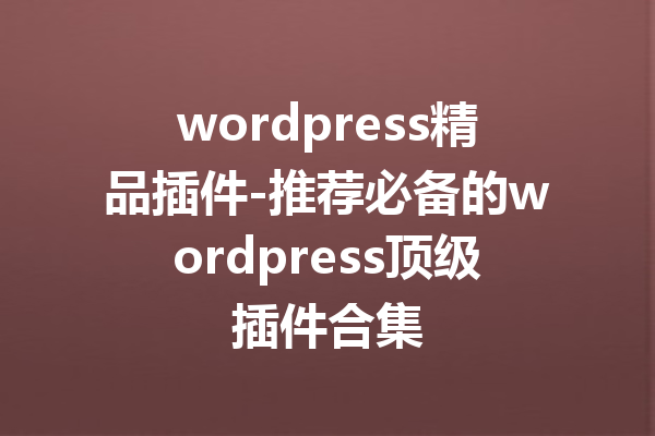 wordpress精品插件-推荐必备的wordpress顶级插件合集