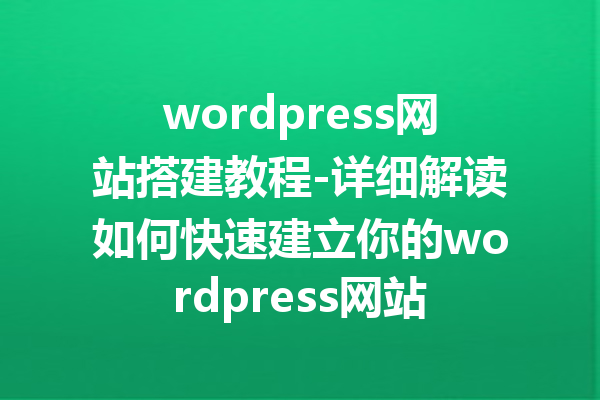 wordpress网站搭建教程-详细解读如何快速建立你的wordpress网站