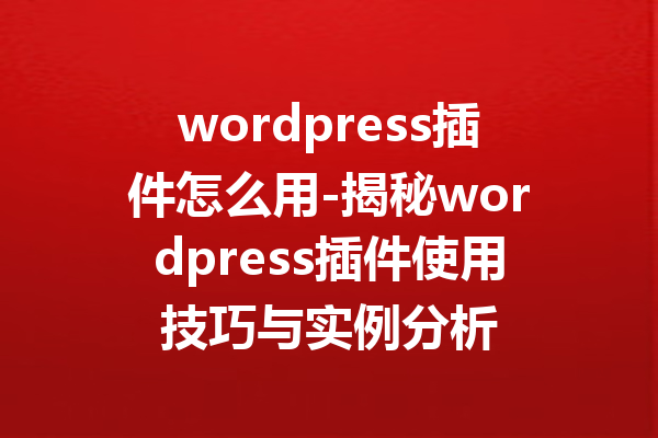 wordpress插件怎么用-揭秘wordpress插件使用技巧与实例分析