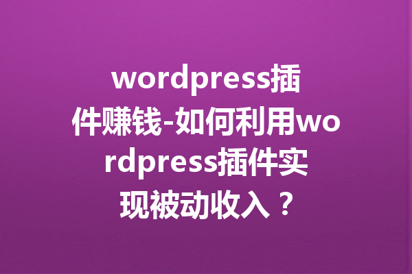 wordpress插件赚钱-如何利用wordpress插件实现被动收入？