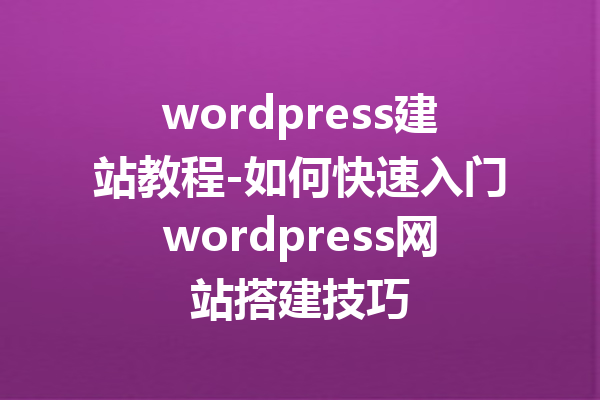 wordpress建站教程-如何快速入门wordpress网站搭建技巧