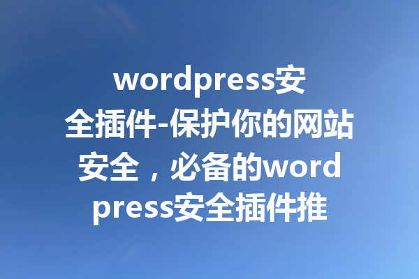 wordpress安全插件-保护你的网站安全，必备的wordpress安全插件推荐