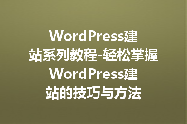 WordPress建站系列教程-轻松掌握WordPress建站的技巧与方法