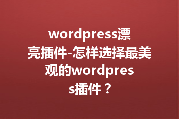 wordpress漂亮插件-怎样选择最美观的wordpress插件？