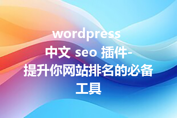 wordpress 中文 seo 插件-提升你网站排名的必备工具