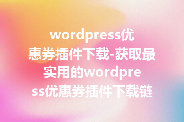 wordpress优惠券插件下载-获取最实用的wordpress优惠券插件下载链接