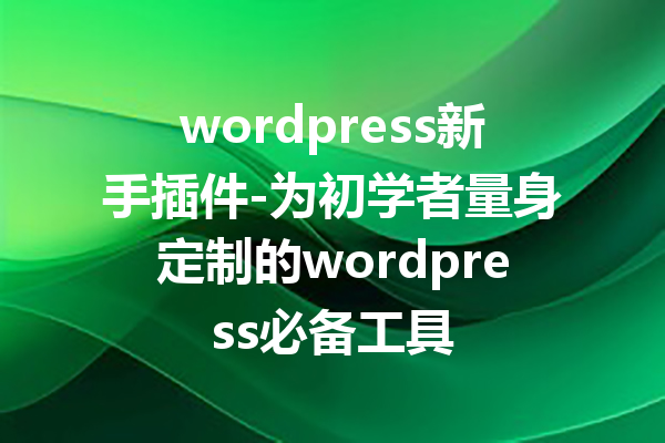 wordpress新手插件-为初学者量身定制的wordpress必备工具