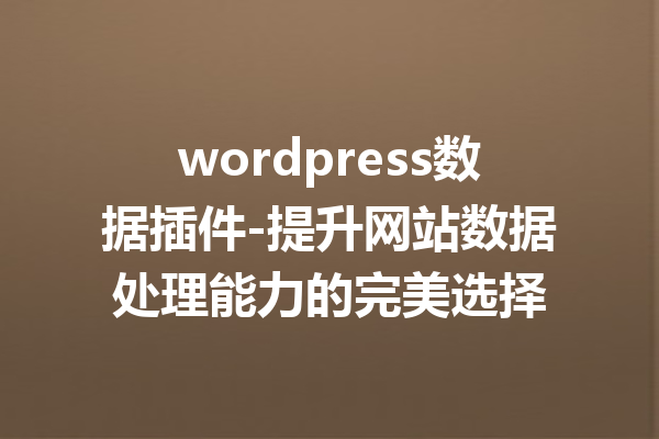 wordpress数据插件-提升网站数据处理能力的完美选择