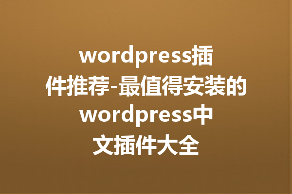 wordpress插件推荐-最值得安装的wordpress中文插件大全