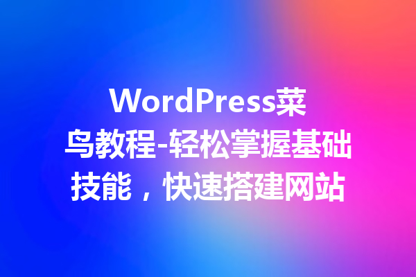 WordPress菜鸟教程-轻松掌握基础技能，快速搭建网站