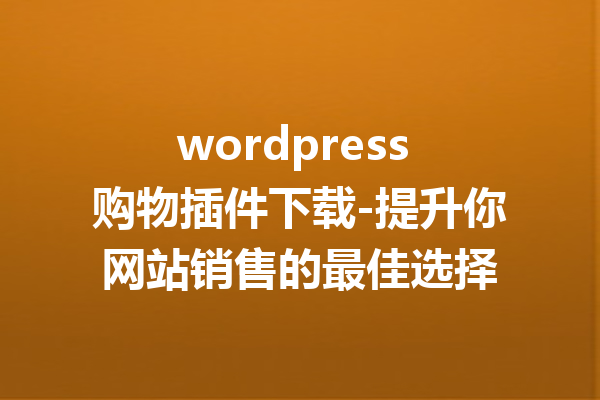 wordpress 购物插件下载-提升你网站销售的最佳选择