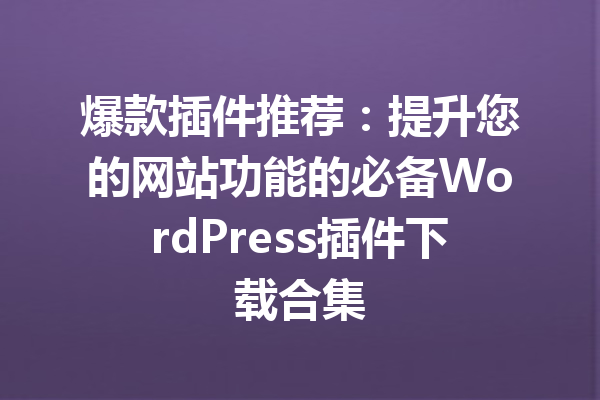 爆款插件推荐：提升您的网站功能的必备WordPress插件下载合集