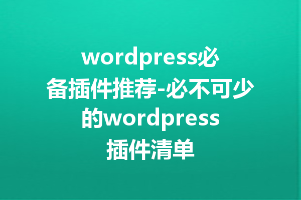 wordpress必备插件推荐-必不可少的wordpress插件清单