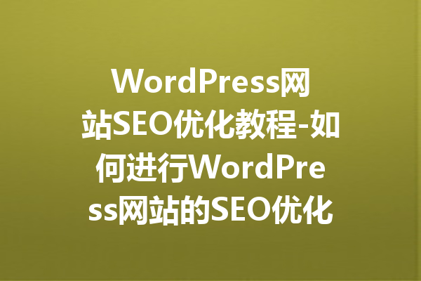 WordPress网站SEO优化教程-如何进行WordPress网站的SEO优化指南