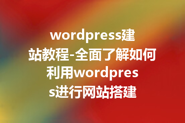 wordpress建站教程-全面了解如何利用wordpress进行网站搭建