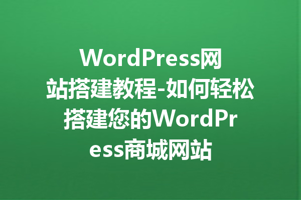 WordPress网站搭建教程-如何轻松搭建您的WordPress商城网站