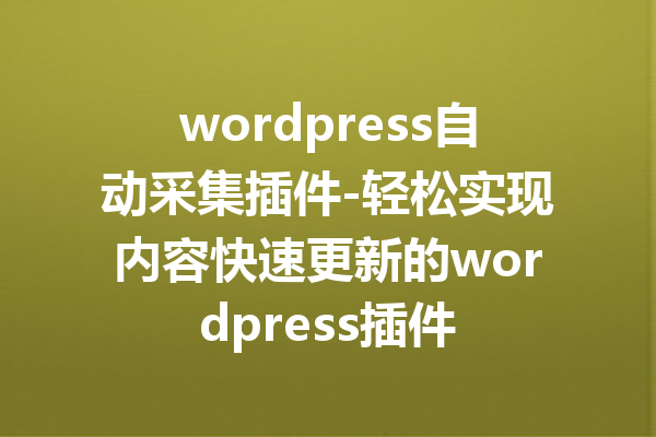 wordpress自动采集插件-轻松实现内容快速更新的wordpress插件