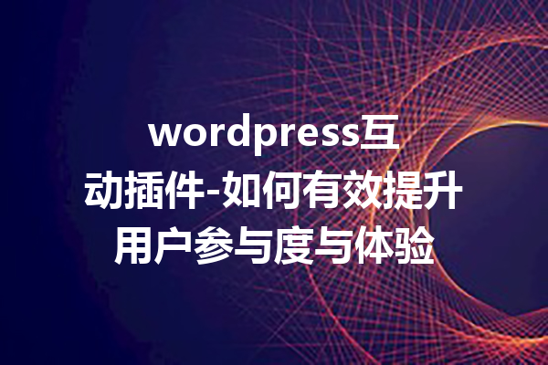 wordpress互动插件-如何有效提升用户参与度与体验