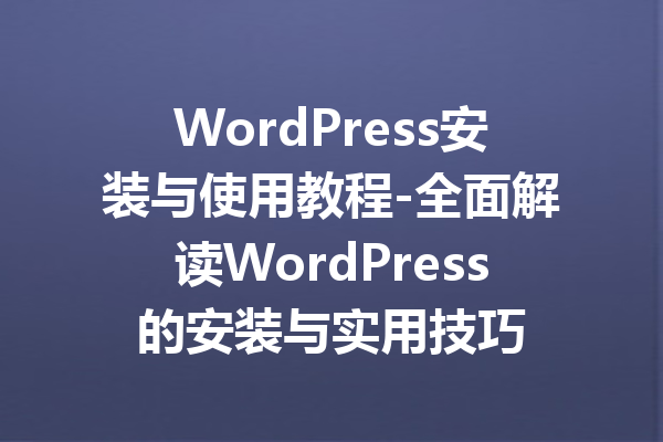 WordPress安装与使用教程-全面解读WordPress的安装与实用技巧