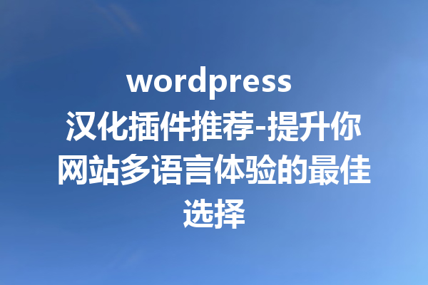 wordpress 汉化插件推荐-提升你网站多语言体验的最佳选择