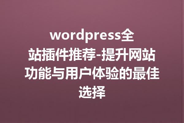 wordpress全站插件推荐-提升网站功能与用户体验的最佳选择