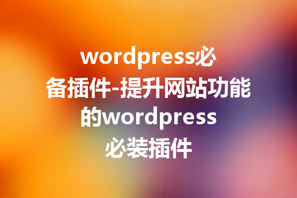 wordpress必备插件-提升网站功能的wordpress必装插件