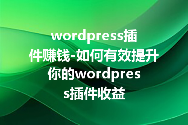 wordpress插件赚钱-如何有效提升你的wordpress插件收益